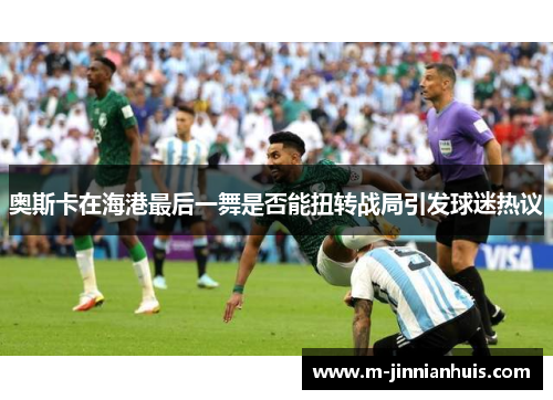 奥斯卡在海港最后一舞是否能扭转战局引发球迷热议