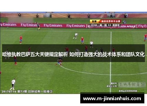 哈维执教巴萨五大关键规定解析 如何打造强大的战术体系和团队文化