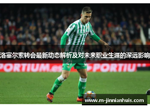 洛塞尔索转会最新动态解析及对未来职业生涯的深远影响