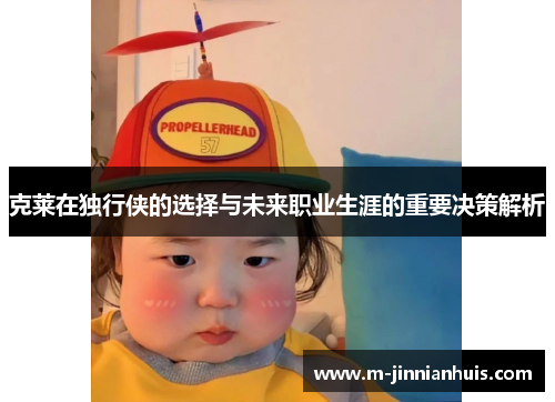 克莱在独行侠的选择与未来职业生涯的重要决策解析