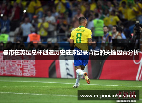 曼市在英足总杯创造历史进球纪录背后的关键因素分析