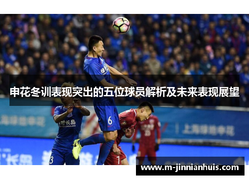 申花冬训表现突出的五位球员解析及未来表现展望