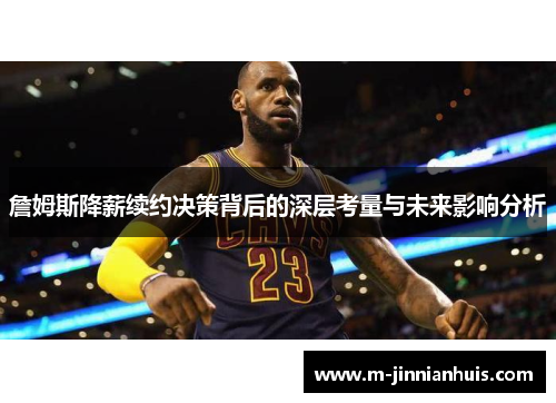 詹姆斯降薪续约决策背后的深层考量与未来影响分析