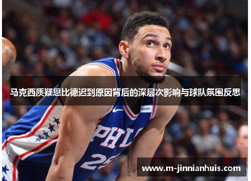 马克西质疑恩比德迟到原因背后的深层次影响与球队氛围反思