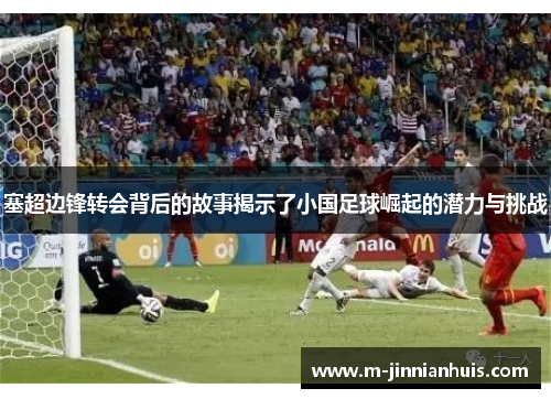 塞超边锋转会背后的故事揭示了小国足球崛起的潜力与挑战