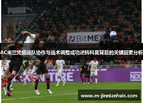 AC米兰凭借团队协作与战术调整成功逆转科莫背后的关键因素分析