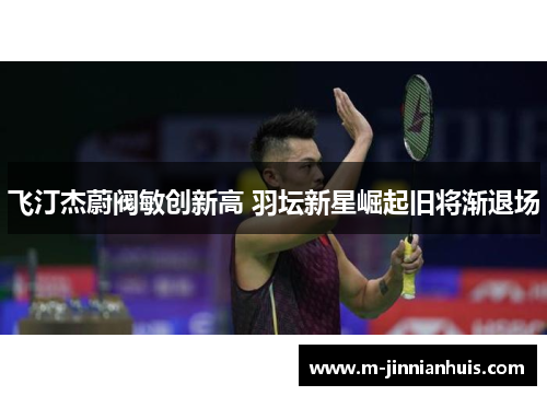 飞汀杰蔚阀敏创新高 羽坛新星崛起旧将渐退场