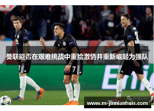 曼联能否在艰难挑战中重拾激情并重新崛起为强队