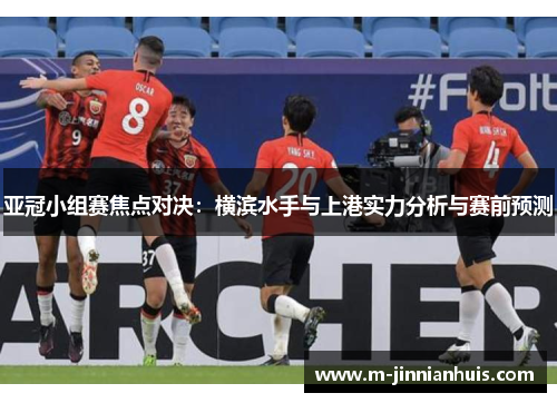 亚冠小组赛焦点对决：横滨水手与上港实力分析与赛前预测
