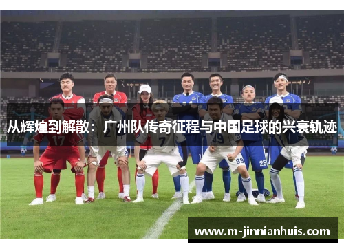 从辉煌到解散：广州队传奇征程与中国足球的兴衰轨迹