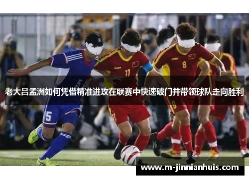 老大吕孟洲如何凭借精准进攻在联赛中快速破门并带领球队走向胜利