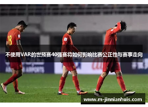 不使用VAR的世预赛40强赛将如何影响比赛公正性与赛事走向