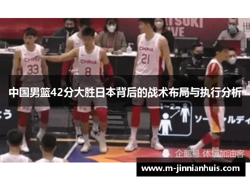中国男篮42分大胜日本背后的战术布局与执行分析
