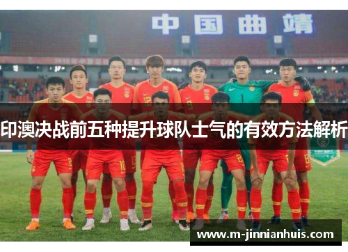 印澳决战前五种提升球队士气的有效方法解析