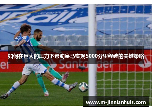 如何在巨大的压力下帮助皇马实现5000分里程碑的关键策略