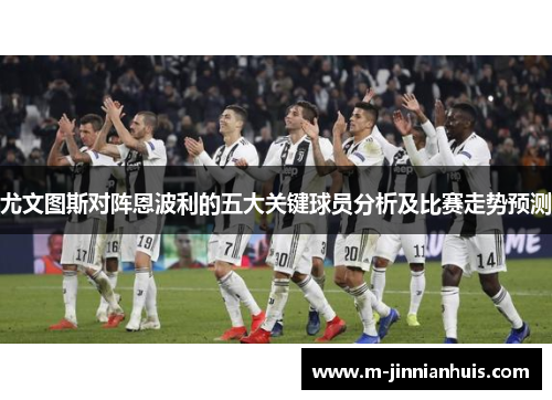 尤文图斯对阵恩波利的五大关键球员分析及比赛走势预测