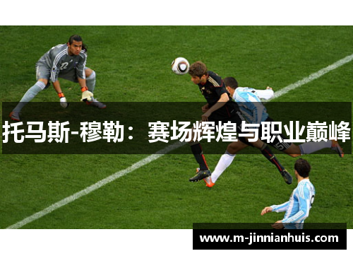 托马斯-穆勒：赛场辉煌与职业巅峰