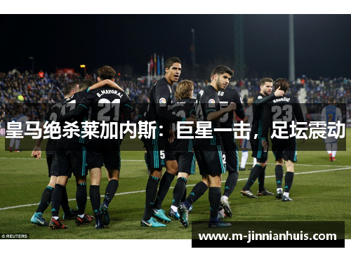 皇马绝杀莱加内斯：巨星一击，足坛震动