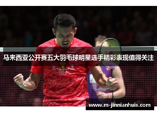 马来西亚公开赛五大羽毛球明星选手精彩表现值得关注