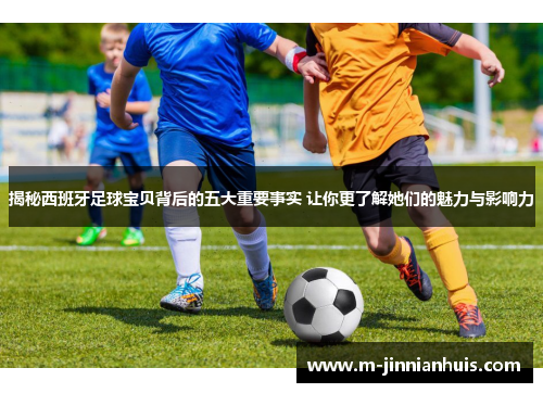 揭秘西班牙足球宝贝背后的五大重要事实 让你更了解她们的魅力与影响力