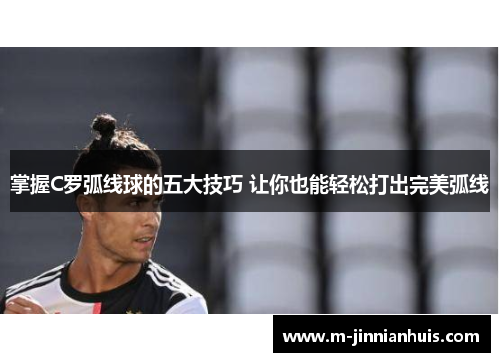 掌握C罗弧线球的五大技巧 让你也能轻松打出完美弧线