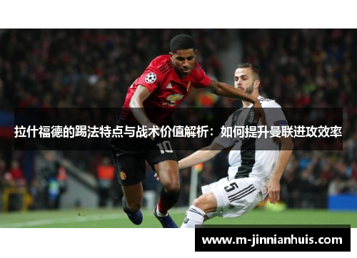 拉什福德的踢法特点与战术价值解析：如何提升曼联进攻效率
