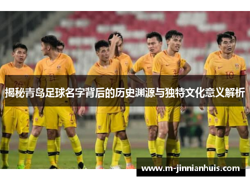 揭秘青岛足球名字背后的历史渊源与独特文化意义解析