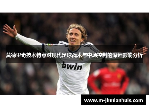 莫德里奇技术特点对现代足球战术与中场控制的深远影响分析
