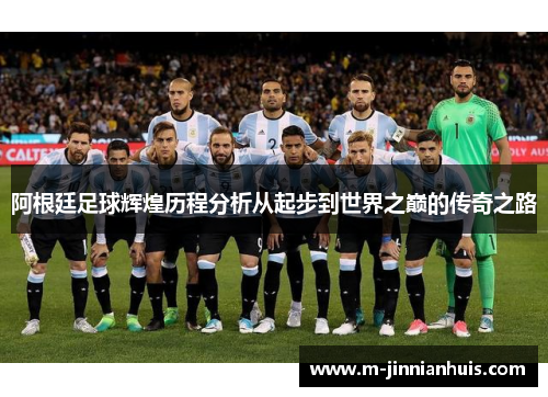 阿根廷足球辉煌历程分析从起步到世界之巅的传奇之路