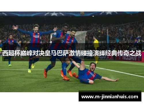 西超杯巅峰对决皇马巴萨激情碰撞演绎经典传奇之战 西超杯巅峰对决皇马巴萨激情碰撞演绎经典传奇之战