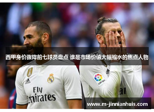 西甲身价骤降前七球员盘点 谁是市场价值大幅缩水的焦点人物