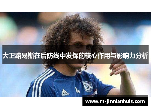 大卫路易斯在后防线中发挥的核心作用与影响力分析